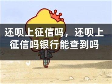 还呗上征信吗，还呗上征信吗银行能查到吗