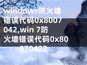 windows防火墙错误代码0x8007042,win 7防火墙错误代码0x80070422