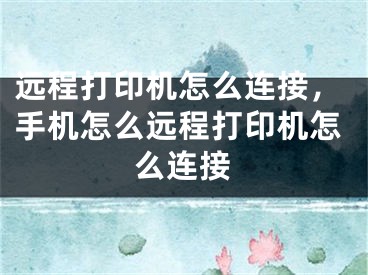 远程打印机怎么连接，手机怎么远程打印机怎么连接