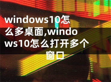 windows10怎么多桌面,windows10怎么打开多个窗口