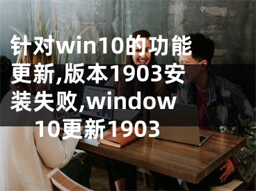针对win10的功能更新,版本1903安装失败,window10更新1903