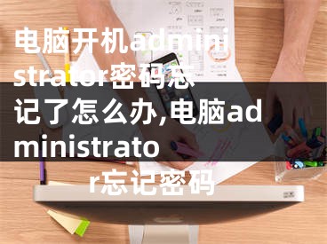 电脑开机administrator密码忘记了怎么办,电脑administrator忘记密码