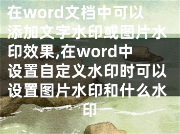 在word文档中可以添加文字水印或图片水印效果,在word中设置自定义水印时可以设置图片水印和什么水印