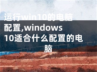 运行win10的电脑配置,windows10适合什么配置的电脑