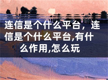 连信是个什么平台，连信是个什么平台,有什么作用,怎么玩