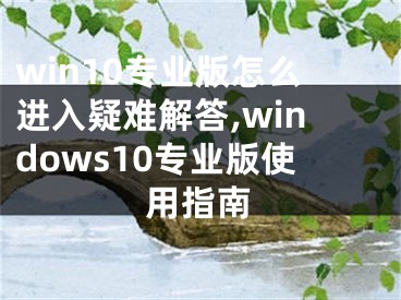 win10专业版怎么进入疑难解答,windows10专业版使用指南