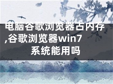 电脑谷歌浏览器占内存,谷歌浏览器win7系统能用吗