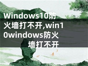 Windows10防火墙打不开,win10windows防火墙打不开