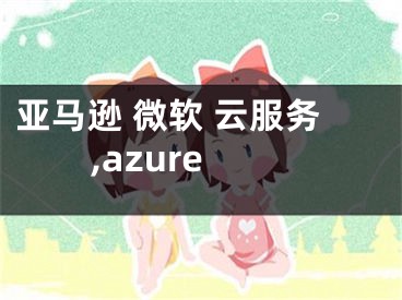 亚马逊 微软 云服务,azure 