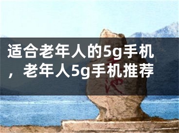 适合老年人的5g手机，老年人5g手机推荐