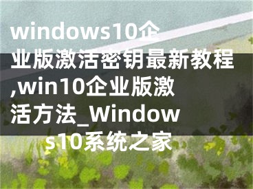 windows10企业版激活密钥最新教程,win10企业版激活方法_Windows10系统之家