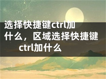 选择快捷键ctrl加什么，区域选择快捷键ctrl加什么