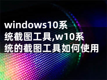 windows10系统截图工具,w10系统的截图工具如何使用