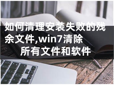 如何清理安装失败的残余文件,win7清除所有文件和软件