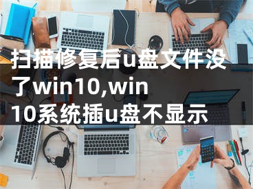 扫描修复后u盘文件没了win10,win10系统插u盘不显示