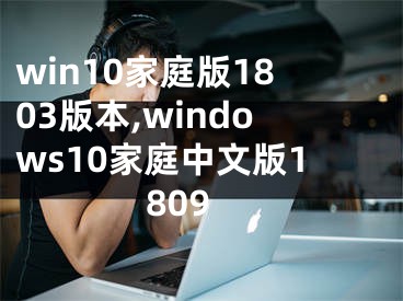 win10家庭版1803版本,windows10家庭中文版1809