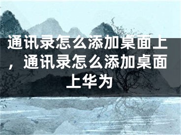 通讯录怎么添加桌面上，通讯录怎么添加桌面上华为