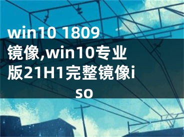 win10 1809镜像,win10专业版21H1完整镜像iso