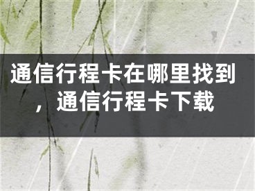 通信行程卡在哪里找到，通信行程卡下载