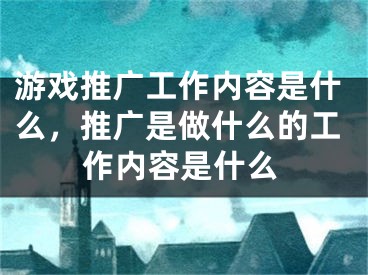 游戏推广工作内容是什么，推广是做什么的工作内容是什么 