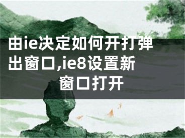 由ie决定如何开打弹出窗口,ie8设置新窗口打开