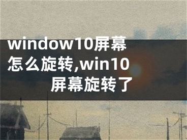 window10屏幕怎么旋转,win10屏幕旋转了