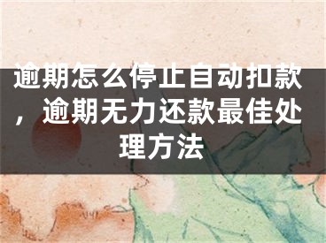 逾期怎么停止自动扣款，逾期无力还款最佳处理方法