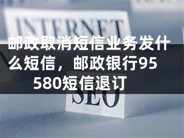 邮政取消短信业务发什么短信，邮政银行95580短信退订