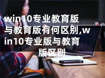 win10专业教育版与教育版有何区别,win10专业版与教育版区别