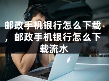 邮政手机银行怎么下载，邮政手机银行怎么下载流水