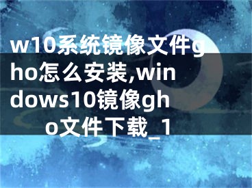 w10系统镜像文件gho怎么安装,windows10镜像gho文件下载_1