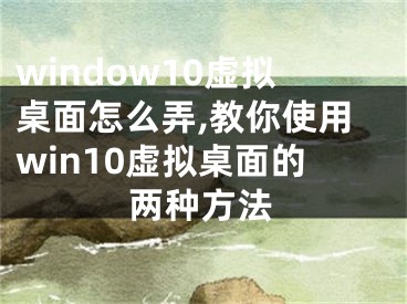 window10虚拟桌面怎么弄,教你使用win10虚拟桌面的两种方法