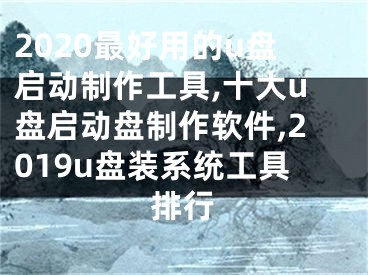 2020最好用的u盘启动制作工具,十大u盘启动盘制作软件,2019u盘装系统工具排行