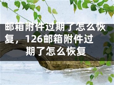 邮箱附件过期了怎么恢复，126邮箱附件过期了怎么恢复