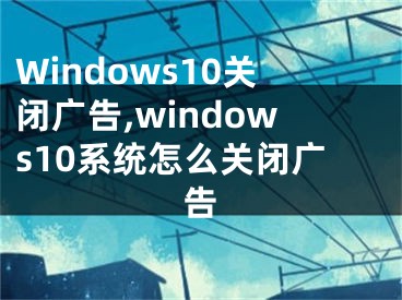 Windows10关闭广告,windows10系统怎么关闭广告