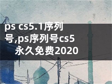 ps cs5.1序列号,ps序列号cs5永久免费2020