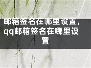 邮箱签名在哪里设置，qq邮箱签名在哪里设置