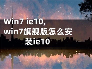 Win7 ie10,win7旗舰版怎么安装ie10