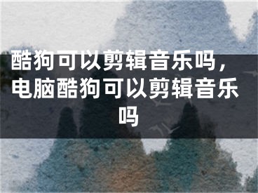 酷狗可以剪辑音乐吗，电脑酷狗可以剪辑音乐吗