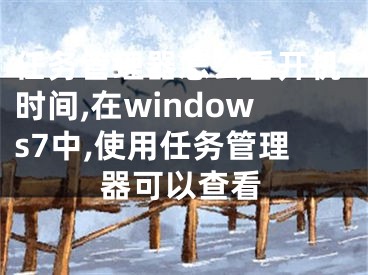 任务管理器怎么看开机时间,在windows7中,使用任务管理器可以查看