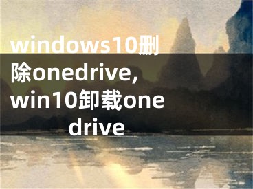 windows10删除onedrive,win10卸载onedrive