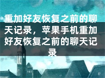 重加好友恢复之前的聊天记录，苹果手机重加好友恢复之前的聊天记录