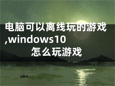 电脑可以离线玩的游戏,windows10怎么玩游戏