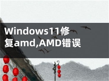 Windows11修复amd,AMD错误