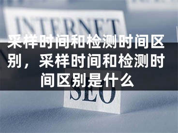 采样时间和检测时间区别，采样时间和检测时间区别是什么