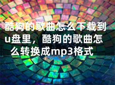 酷狗的歌曲怎么下载到u盘里，酷狗的歌曲怎么转换成mp3格式