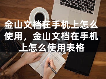 金山文档在手机上怎么使用，金山文档在手机上怎么使用表格