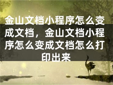 金山文档小程序怎么变成文档，金山文档小程序怎么变成文档怎么打印出来