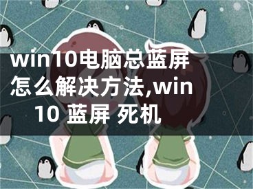 win10电脑总蓝屏怎么解决方法,win10 蓝屏 死机