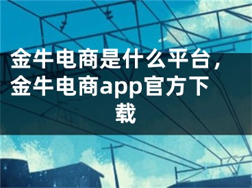 金牛电商是什么平台，金牛电商app官方下载